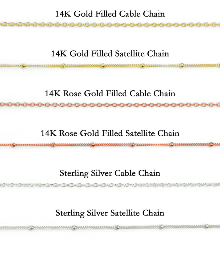 Chain Options for Necklace. 14K Gold Filled Cable or Satellite Chain, 14K Rose Gold Filled Cable or Satellite Chain, 925 Sterling Silver Cable or Satellite Chain