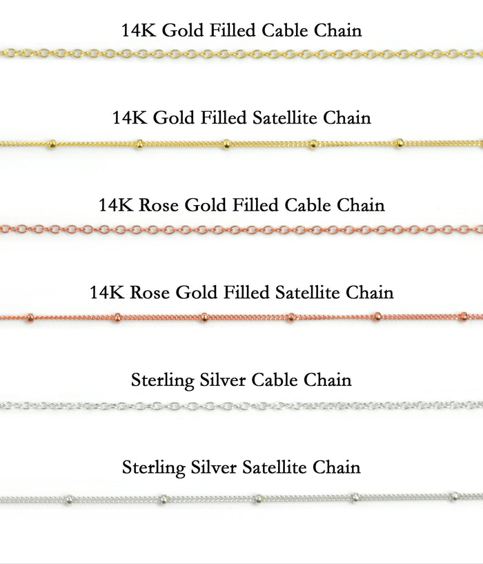 Chain Options for Necklace. 14K Gold Filled Cable or Satellite Chain, 14K Rose Gold Filled Cable or Satellite Chain, 925 Sterling Silver Cable or Satellite Chain